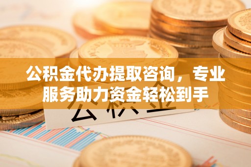 克孜勒苏柯尔克孜公积金代办提取咨询，专业服务助力资金轻松到手