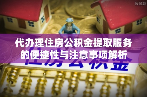 克孜勒苏柯尔克孜代办理住房公积金提取服务的便捷性与注意事项解析