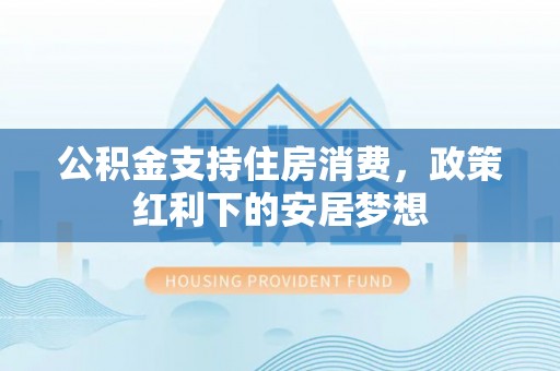 克孜勒苏柯尔克孜公积金支持住房消费，政策红利下的安居梦想