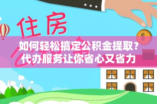 克孜勒苏柯尔克孜如何轻松搞定公积金提取？代办服务让你省心又省力
