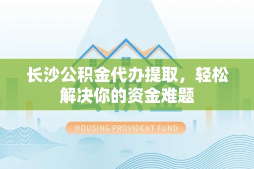 克孜勒苏柯尔克孜长沙公积金代办提取，轻松解决你的资金难题