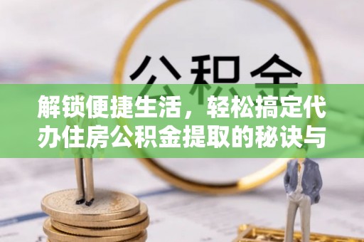 克孜勒苏柯尔克孜解锁便捷生活，轻松搞定代办住房公积金提取的秘诀与技巧