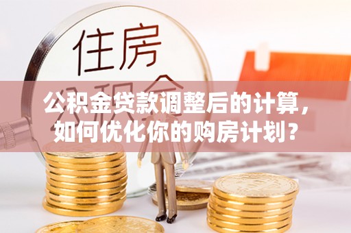 克孜勒苏柯尔克孜公积金贷款调整后的计算，如何优化你的购房计划？