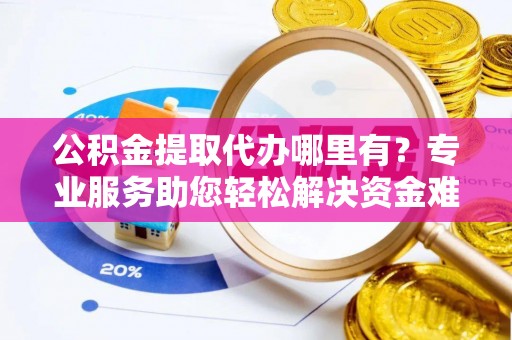 克孜勒苏柯尔克孜公积金提取代办哪里有？专业服务助您轻松解决资金难题