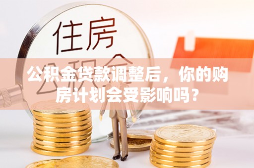 克孜勒苏柯尔克孜公积金贷款调整后，你的购房计划会受影响吗？