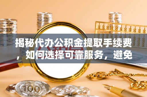 克孜勒苏柯尔克孜揭秘代办公积金提取手续费，如何选择可靠服务，避免隐形陷阱