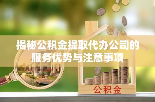 克孜勒苏柯尔克孜揭秘公积金提取代办公司的服务优势与注意事项