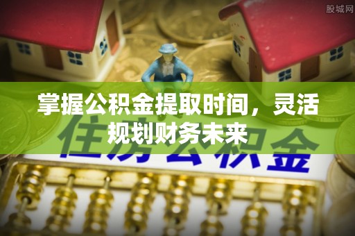 克孜勒苏柯尔克孜掌握公积金提取时间，灵活规划财务未来
