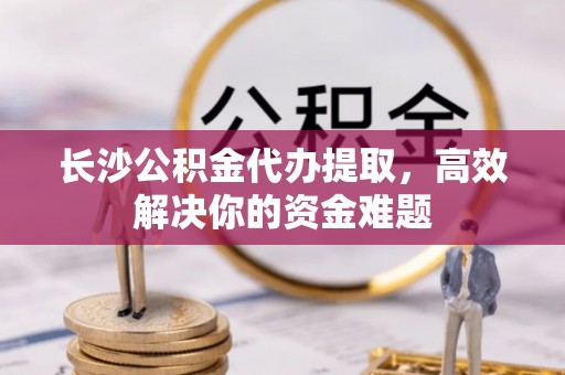 克孜勒苏柯尔克孜长沙公积金代办提取，高效解决你的资金难题