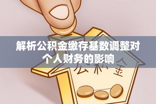 克孜勒苏柯尔克孜解析公积金缴存基数调整对个人财务的影响