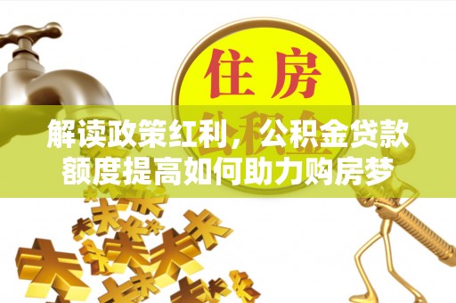 克孜勒苏柯尔克孜解读政策红利，公积金贷款额度提高如何助力购房梦