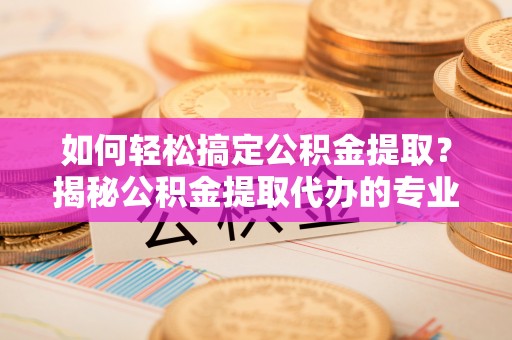 克孜勒苏柯尔克孜如何轻松搞定公积金提取？揭秘公积金提取代办的专业服务