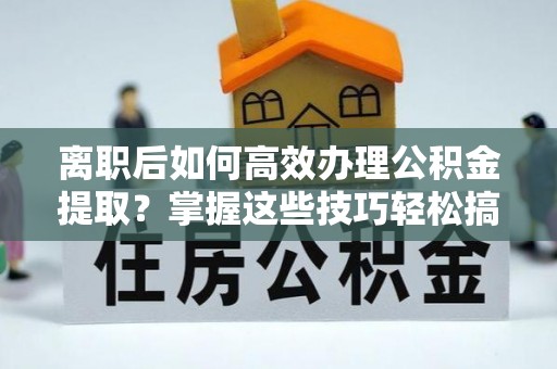 克孜勒苏柯尔克孜离职后如何高效办理公积金提取？掌握这些技巧轻松搞定