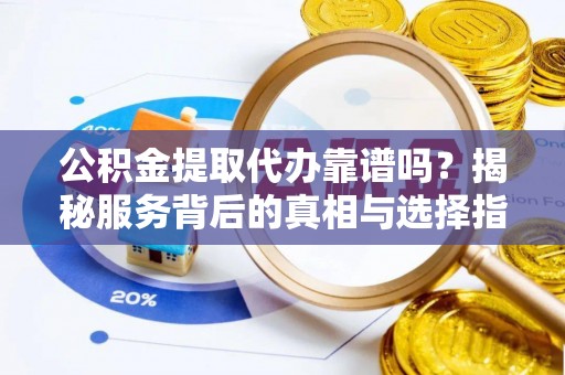 克孜勒苏柯尔克孜公积金提取代办靠谱吗？揭秘服务背后的真相与选择指南