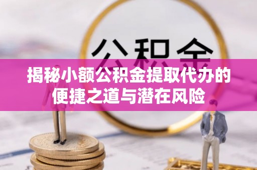 克孜勒苏柯尔克孜揭秘小额公积金提取代办的便捷之道与潜在风险