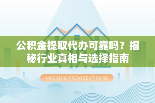 克孜勒苏柯尔克孜公积金提取代办可靠吗？揭秘行业真相与选择指南