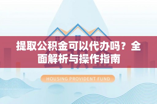 克孜勒苏柯尔克孜提取公积金可以代办吗？全面解析与操作指南