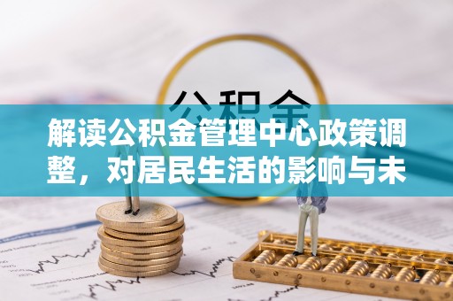 克孜勒苏柯尔克孜解读公积金管理中心政策调整，对居民生活的影响与未来展望
