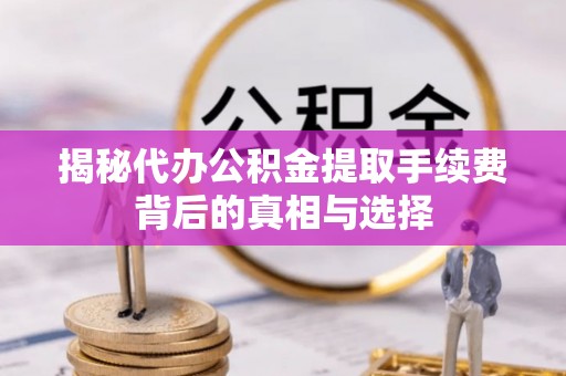 克孜勒苏柯尔克孜揭秘代办公积金提取手续费背后的真相与选择