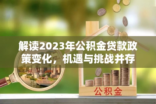 克孜勒苏柯尔克孜解读2023年公积金贷款政策变化，机遇与挑战并存