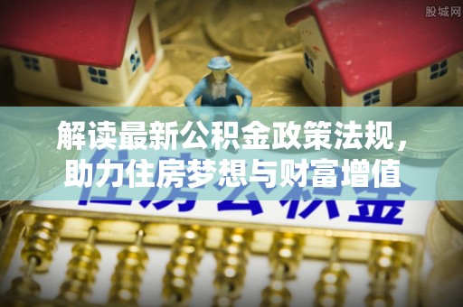 克孜勒苏柯尔克孜解读最新公积金政策法规，助力住房梦想与财富增值