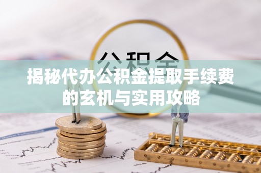 克孜勒苏柯尔克孜揭秘代办公积金提取手续费的玄机与实用攻略