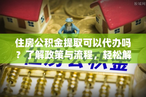 克孜勒苏柯尔克孜住房公积金提取可以代办吗？了解政策与流程，轻松解决你的疑问