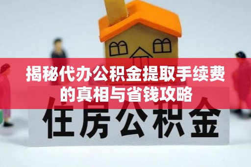 克孜勒苏柯尔克孜揭秘代办公积金提取手续费的真相与省钱攻略