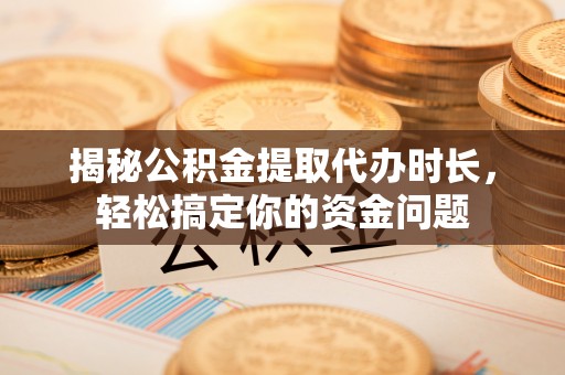 克孜勒苏柯尔克孜揭秘公积金提取代办时长，轻松搞定你的资金问题
