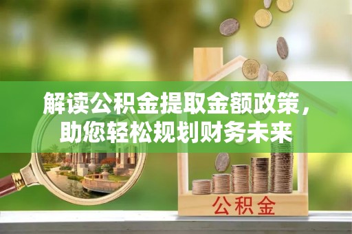 克孜勒苏柯尔克孜解读公积金提取金额政策，助您轻松规划财务未来