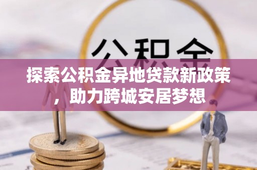 克孜勒苏柯尔克孜探索公积金异地贷款新政策，助力跨城安居梦想