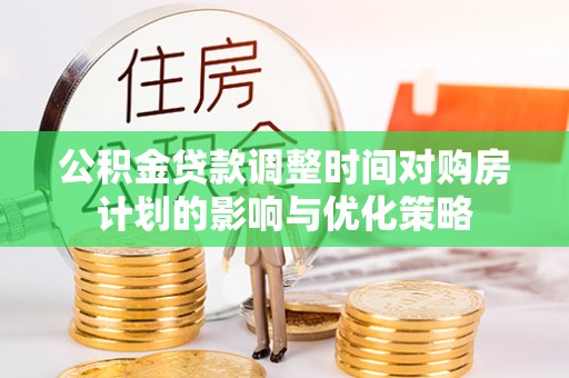 克孜勒苏柯尔克孜公积金贷款调整时间对购房计划的影响与优化策略