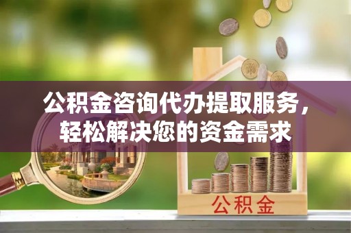 克孜勒苏柯尔克孜公积金咨询代办提取服务，轻松解决您的资金需求