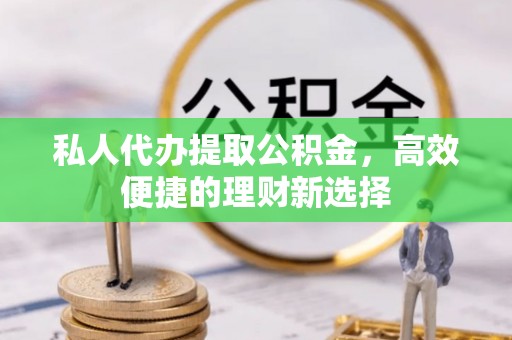 克孜勒苏柯尔克孜私人代办提取公积金，高效便捷的理财新选择