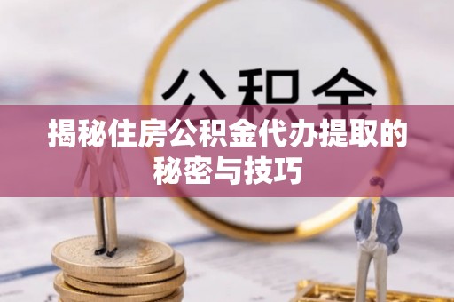 克孜勒苏柯尔克孜揭秘住房公积金代办提取的秘密与技巧