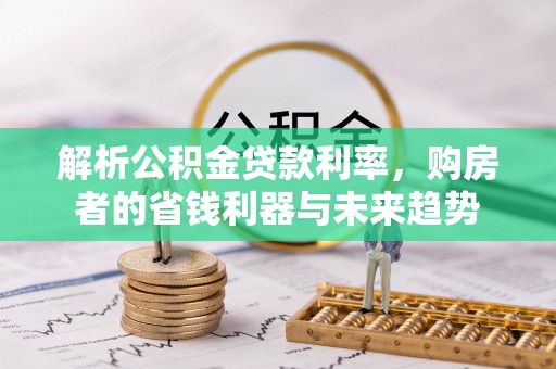 克孜勒苏柯尔克孜解析公积金贷款利率，购房者的省钱利器与未来趋势