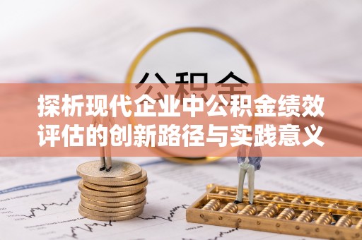 克孜勒苏柯尔克孜探析现代企业中公积金绩效评估的创新路径与实践意义
