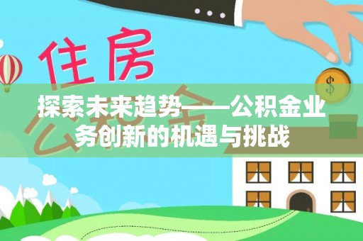 克孜勒苏柯尔克孜探索未来趋势——公积金业务创新的机遇与挑战