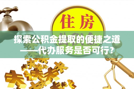 克孜勒苏柯尔克孜探索公积金提取的便捷之道——代办服务是否可行？