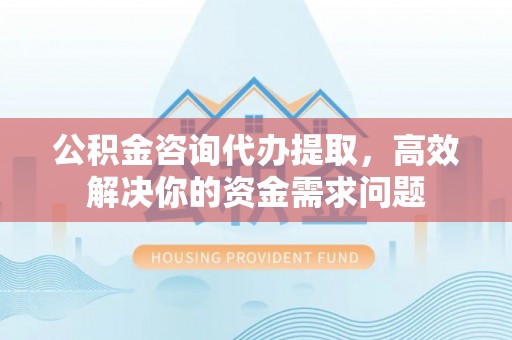 克孜勒苏柯尔克孜公积金咨询代办提取，高效解决你的资金需求问题