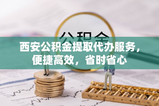 克孜勒苏柯尔克孜西安公积金提取代办服务，便捷高效，省时省心