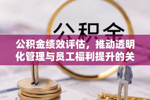 克孜勒苏柯尔克孜公积金绩效评估，推动透明化管理与员工福利提升的关键