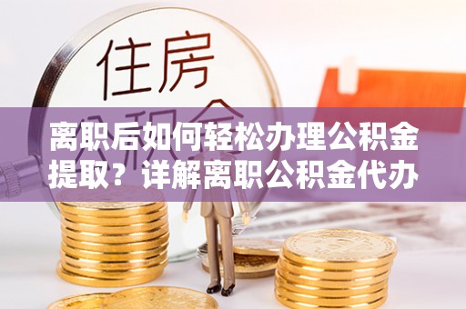 克孜勒苏柯尔克孜离职后如何轻松办理公积金提取？详解离职公积金代办提取流程
