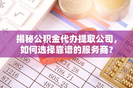 克孜勒苏柯尔克孜揭秘公积金代办提取公司，如何选择靠谱的服务商？