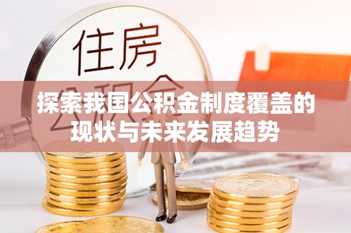 克孜勒苏柯尔克孜探索我国公积金制度覆盖的现状与未来发展趋势