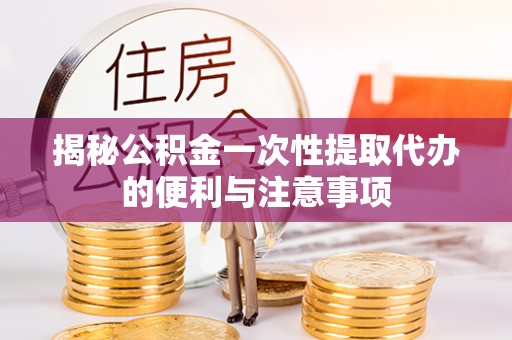 克孜勒苏柯尔克孜揭秘公积金一次性提取代办的便利与注意事项