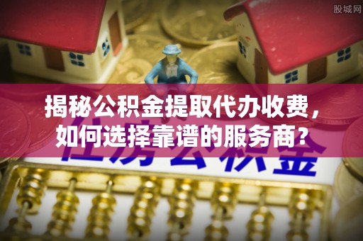 克孜勒苏柯尔克孜揭秘公积金提取代办收费，如何选择靠谱的服务商？