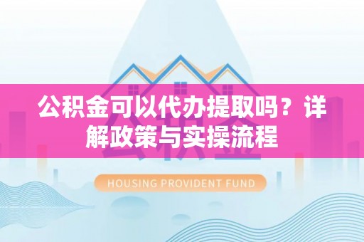 克孜勒苏柯尔克孜公积金可以代办提取吗？详解政策与实操流程