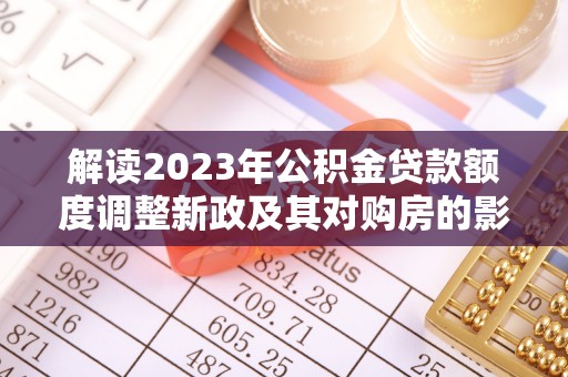克孜勒苏柯尔克孜解读2023年公积金贷款额度调整新政及其对购房的影响