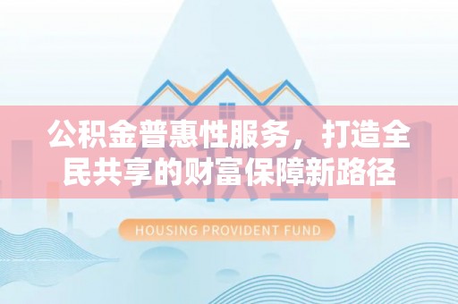 克孜勒苏柯尔克孜公积金普惠性服务，打造全民共享的财富保障新路径